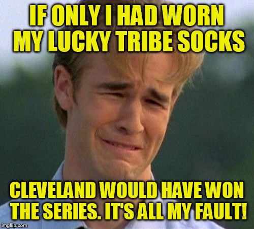 1990s First World Problems Meme | IF ONLY I HAD WORN MY LUCKY TRIBE SOCKS; CLEVELAND WOULD HAVE WON THE SERIES. IT'S ALL MY FAULT! | image tagged in memes,1990s first world problems | made w/ Imgflip meme maker