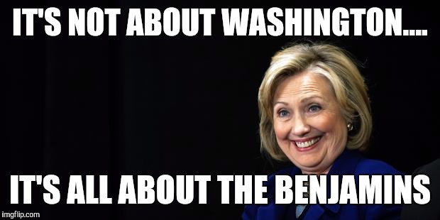Hillary | IT'S NOT ABOUT WASHINGTON.... IT'S ALL ABOUT THE BENJAMINS | image tagged in hillary | made w/ Imgflip meme maker