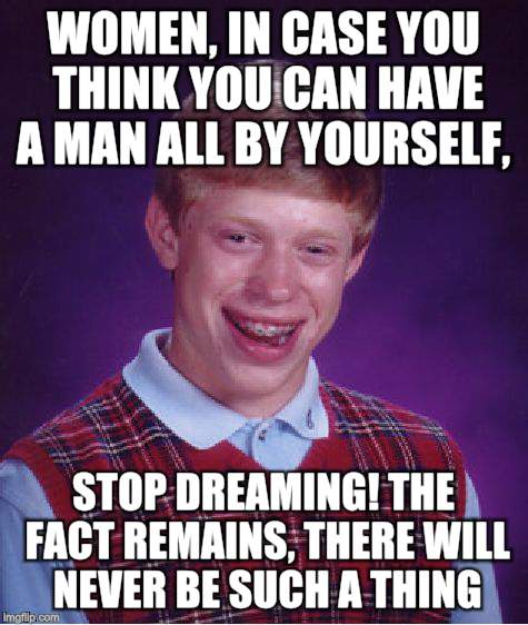 Bad Luck Brian | WOMEN, IN CASE YOU THINK YOU CAN HAVE A MAN ALL BY YOURSELF, STOP DREAMING! THE FACT REMAINS, THERE WILL NEVER BE SUCH A THING | image tagged in memes,bad luck brian | made w/ Imgflip meme maker