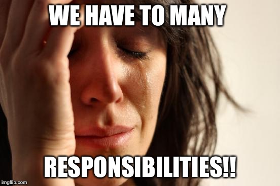 First World Problems Meme | WE HAVE TO MANY; RESPONSIBILITIES!! | image tagged in memes,first world problems | made w/ Imgflip meme maker