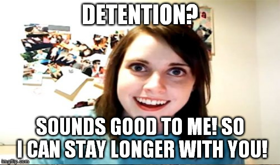 DETENTION? SOUNDS GOOD TO ME! SO I CAN STAY LONGER WITH YOU! | made w/ Imgflip meme maker