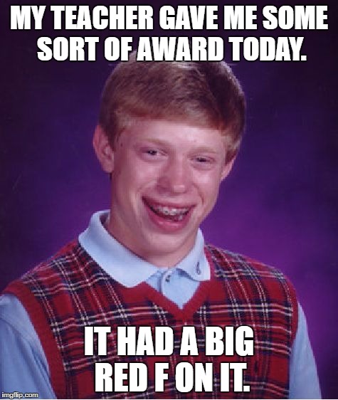 Bad Luck Brian | MY TEACHER GAVE ME SOME SORT OF AWARD TODAY. IT HAD A BIG RED F ON IT. | image tagged in memes,bad luck brian | made w/ Imgflip meme maker