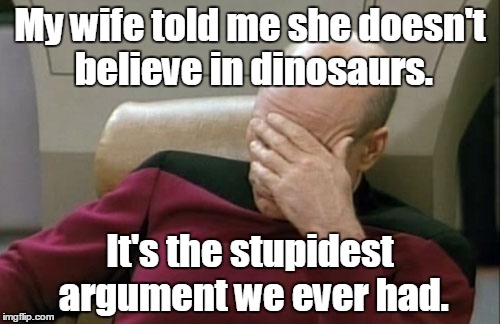 Captain Picard Facepalm | My wife told me she doesn't believe in dinosaurs. It's the stupidest argument we ever had. | image tagged in memes,captain picard facepalm | made w/ Imgflip meme maker