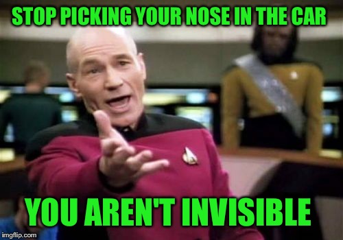 Looks like you're digging for gold!  | STOP PICKING YOUR NOSE IN THE CAR; YOU AREN'T INVISIBLE | image tagged in memes,picard wtf | made w/ Imgflip meme maker