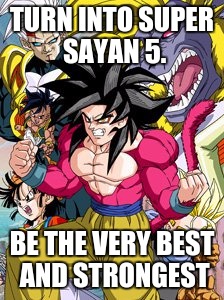 Dragon Ball GT | TURN INTO SUPER SAYAN 5. BE THE VERY BEST AND STRONGEST | image tagged in dragon ball gt | made w/ Imgflip meme maker