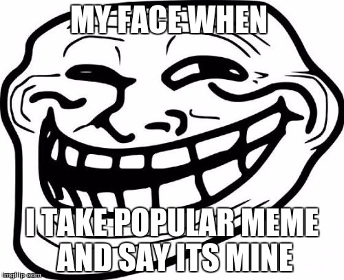 Troll Face Meme | MY FACE WHEN; I TAKE POPULAR MEME AND SAY ITS MINE | image tagged in memes,troll face | made w/ Imgflip meme maker