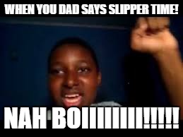 yeah boi | WHEN YOU DAD SAYS SLIPPER TIME! NAH BOIIIIIIII!!!!! | image tagged in yeah boi | made w/ Imgflip meme maker