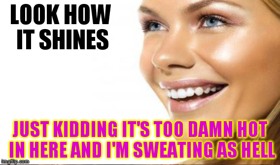 LOOK HOW IT SHINES JUST KIDDING IT'S TOO DAMN HOT IN HERE AND I'M SWEATING AS HELL | made w/ Imgflip meme maker