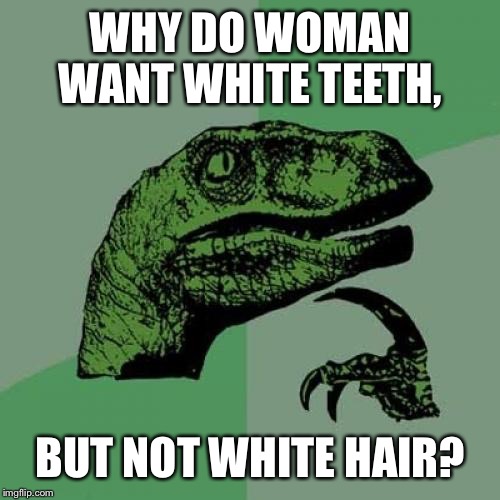 Philosoraptor Meme | WHY DO WOMAN WANT WHITE TEETH, BUT NOT WHITE HAIR? | image tagged in memes,philosoraptor | made w/ Imgflip meme maker