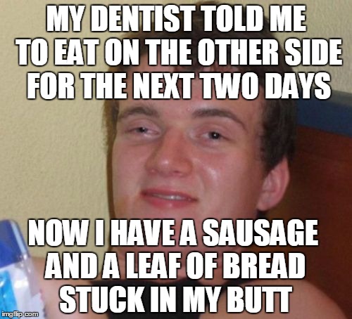 10 Guy Meme | MY DENTIST TOLD ME TO EAT ON THE OTHER SIDE FOR THE NEXT TWO DAYS; NOW I HAVE A SAUSAGE AND A LEAF OF BREAD STUCK IN MY BUTT | image tagged in memes,10 guy | made w/ Imgflip meme maker