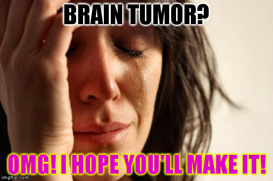 First World Problems Meme | BRAIN TUMOR? OMG! I HOPE YOU'LL MAKE IT! | image tagged in memes,first world problems | made w/ Imgflip meme maker