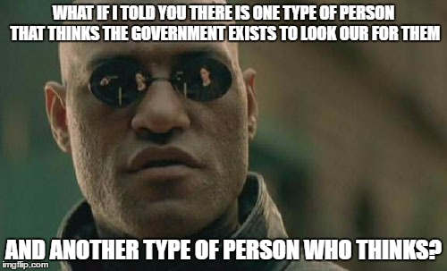 Matrix Morpheus | WHAT IF I TOLD YOU THERE IS ONE TYPE OF PERSON THAT THINKS THE GOVERNMENT EXISTS TO LOOK OUR FOR THEM; AND ANOTHER TYPE OF PERSON WHO THINKS? | image tagged in memes,matrix morpheus | made w/ Imgflip meme maker