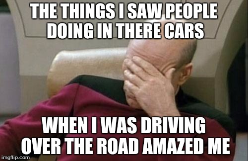 Captain Picard Facepalm Meme | THE THINGS I SAW PEOPLE DOING IN THERE CARS WHEN I WAS DRIVING OVER THE ROAD AMAZED ME | image tagged in memes,captain picard facepalm | made w/ Imgflip meme maker