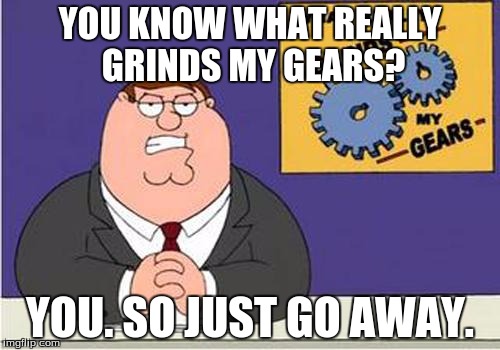 Eh? :D | YOU KNOW WHAT REALLY GRINDS MY GEARS? YOU. SO JUST GO AWAY. | image tagged in grind my gears | made w/ Imgflip meme maker