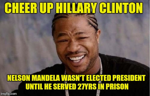 Yo Dawg Heard You | CHEER UP HILLARY CLINTON; NELSON MANDELA WASN'T ELECTED PRESIDENT UNTIL HE SERVED 27YRS IN PRISON | image tagged in memes,yo dawg heard you | made w/ Imgflip meme maker