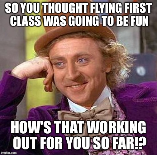 Creepy Condescending Wonka Meme | SO YOU THOUGHT FLYING FIRST CLASS WAS GOING TO BE FUN HOW'S THAT WORKING OUT FOR YOU SO FAR!? | image tagged in memes,creepy condescending wonka | made w/ Imgflip meme maker