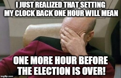 I hate math! | I JUST REALIZED THAT SETTING MY CLOCK BACK ONE HOUR WILL MEAN; ONE MORE HOUR BEFORE THE ELECTION IS OVER! | image tagged in memes,captain picard facepalm,election,math,time | made w/ Imgflip meme maker