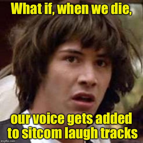 Where laugh tracks come from | What if, when we die, our voice gets added to sitcom laugh tracks | image tagged in memes,conspiracy keanu | made w/ Imgflip meme maker