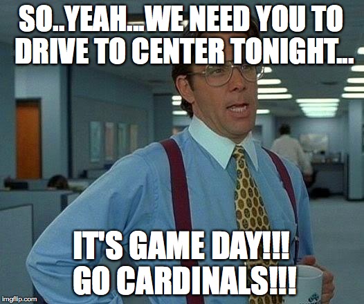 That Would Be Great Meme | SO..YEAH...WE NEED YOU TO DRIVE TO CENTER TONIGHT... IT'S GAME DAY!!! GO CARDINALS!!! | image tagged in memes,that would be great | made w/ Imgflip meme maker