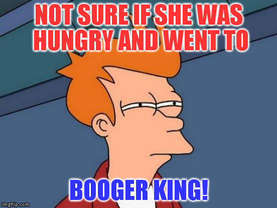Futurama Fry Meme | NOT SURE IF SHE WAS HUNGRY AND WENT TO BOOGER KING! | image tagged in memes,futurama fry | made w/ Imgflip meme maker