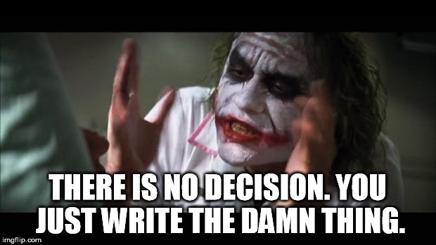 Just Write the Damn Thing | THERE IS NO DECISION. YOU JUST WRITE THE DAMN THING. | image tagged in memes,and everybody loses their minds,writing group,writing | made w/ Imgflip meme maker