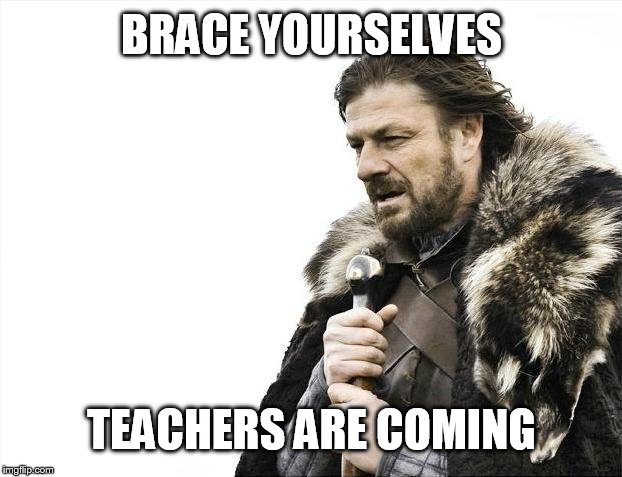 Brace Yourselves X is Coming Meme | BRACE YOURSELVES TEACHERS ARE COMING | image tagged in memes,brace yourselves x is coming | made w/ Imgflip meme maker
