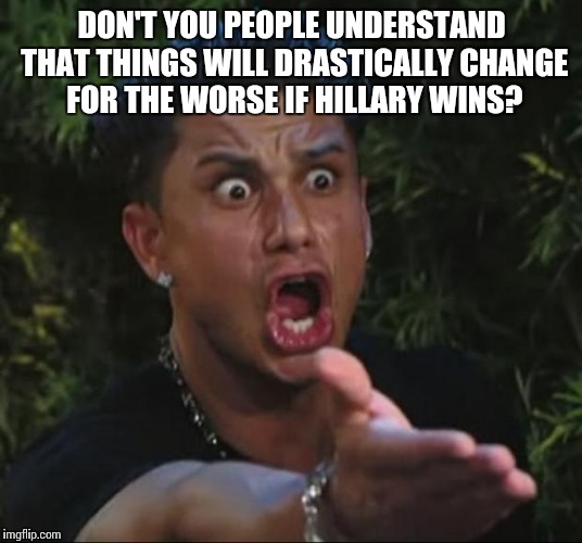 Violence will skyrocket due to open borders, healthcare will get worse, our 1st and 2nd Amendment rights will be in jeopardy | DON'T YOU PEOPLE UNDERSTAND THAT THINGS WILL DRASTICALLY CHANGE FOR THE WORSE IF HILLARY WINS? | image tagged in memes,dj pauly d | made w/ Imgflip meme maker