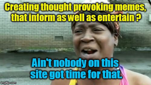 Just kidding, some....obviously have enough time. | Creating thought provoking memes, that inform as well as entertain ? Ain't nobody on this site got time for that. | image tagged in memes,aint nobody got time for that | made w/ Imgflip meme maker