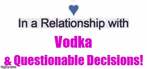 In a relationship | Vodka; & Questionable Decisions! | image tagged in in a relationship | made w/ Imgflip meme maker