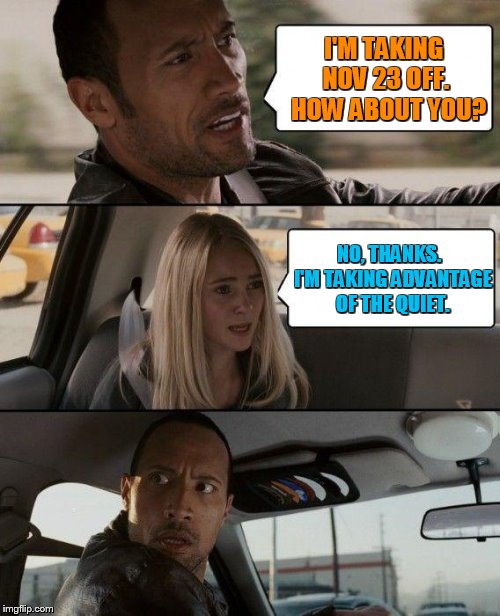 The Rock Driving | I'M TAKING NOV 23 OFF.  HOW ABOUT YOU? NO, THANKS.  I'M TAKING ADVANTAGE OF THE QUIET. | image tagged in memes,the rock driving | made w/ Imgflip meme maker