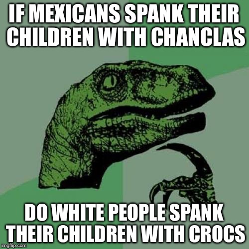 Philosoraptor Meme | IF MEXICANS SPANK THEIR CHILDREN WITH CHANCLAS; DO WHITE PEOPLE SPANK THEIR CHILDREN WITH CROCS | image tagged in memes,philosoraptor | made w/ Imgflip meme maker
