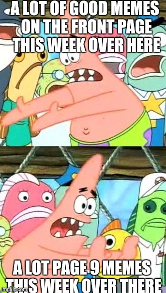Put It Somewhere Else Patrick | A LOT OF GOOD MEMES ON THE FRONT PAGE THIS WEEK OVER HERE; A LOT PAGE 9 MEMES THIS WEEK OVER THERE | image tagged in memes,put it somewhere else patrick | made w/ Imgflip meme maker