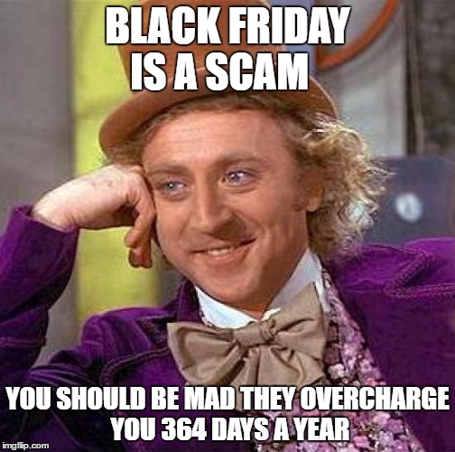 Creepy Condescending Wonka Meme | BLACK FRIDAY IS A SCAM; YOU SHOULD BE MAD THEY OVERCHARGE YOU 364 DAYS A YEAR | image tagged in memes,creepy condescending wonka | made w/ Imgflip meme maker