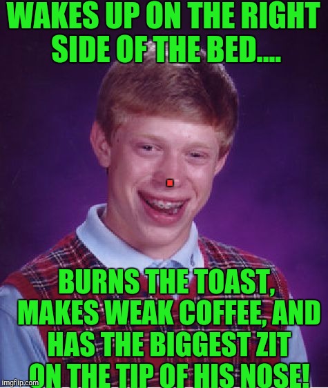 Today could've been the day with no bad luck for Brian, but it's BLB! | WAKES UP ON THE RIGHT SIDE OF THE BED.... . BURNS THE TOAST, MAKES WEAK COFFEE, AND HAS THE BIGGEST ZIT ON THE TIP OF HIS NOSE! | image tagged in memes,bad luck brian | made w/ Imgflip meme maker