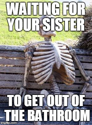 Waiting Skeleton Meme | WAITING FOR YOUR SISTER; TO GET OUT OF THE BATHROOM | image tagged in memes,waiting skeleton | made w/ Imgflip meme maker