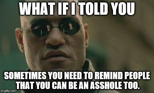 Matrix Morpheus Meme | WHAT IF I TOLD YOU; SOMETIMES YOU NEED TO REMIND PEOPLE THAT YOU CAN BE AN ASSHOLE TOO. | image tagged in memes,matrix morpheus | made w/ Imgflip meme maker
