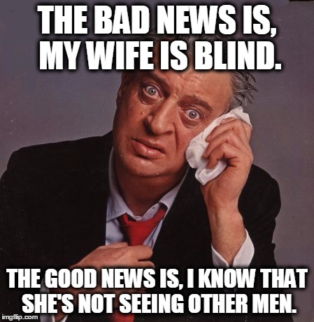 Bad news, good news. | THE BAD NEWS IS, MY WIFE IS BLIND. THE GOOD NEWS IS, I KNOW THAT SHE'S NOT SEEING OTHER MEN. | image tagged in rodney dangerfield | made w/ Imgflip meme maker