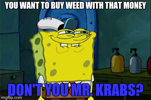 Don't You Squidward | YOU WANT TO BUY WEED WITH THAT MONEY; DON'T YOU MR. KRABS? | image tagged in memes,dont you squidward | made w/ Imgflip meme maker