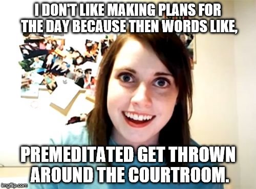 Overly Attached Girlfriend Meme | I DON'T LIKE MAKING PLANS FOR THE DAY BECAUSE THEN WORDS LIKE, PREMEDITATED GET THROWN AROUND THE COURTROOM. | image tagged in memes,overly attached girlfriend | made w/ Imgflip meme maker