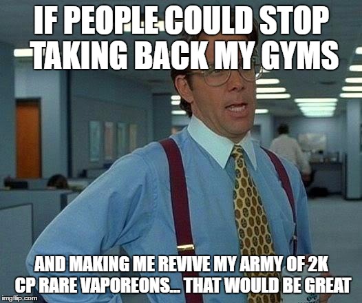 That Would Be Great Meme | IF PEOPLE COULD STOP TAKING BACK MY GYMS AND MAKING ME REVIVE MY ARMY OF 2K CP RARE VAPOREONS... THAT WOULD BE GREAT | image tagged in memes,that would be great | made w/ Imgflip meme maker
