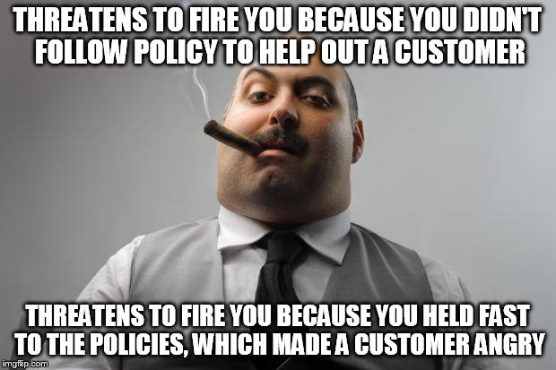 Scumbag Boss Meme | THREATENS TO FIRE YOU BECAUSE YOU DIDN'T FOLLOW POLICY TO HELP OUT A CUSTOMER; THREATENS TO FIRE YOU BECAUSE YOU HELD FAST TO THE POLICIES, WHICH MADE A CUSTOMER ANGRY | image tagged in memes,scumbag boss | made w/ Imgflip meme maker