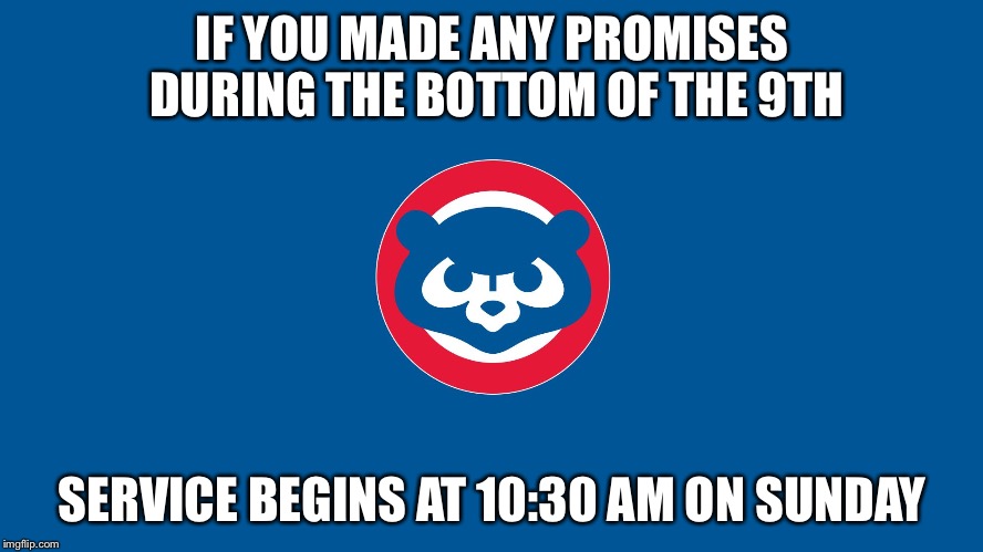 Cubs | IF YOU MADE ANY PROMISES DURING THE BOTTOM OF THE 9TH; SERVICE BEGINS AT 10:30 AM
ON SUNDAY | image tagged in cubs | made w/ Imgflip meme maker
