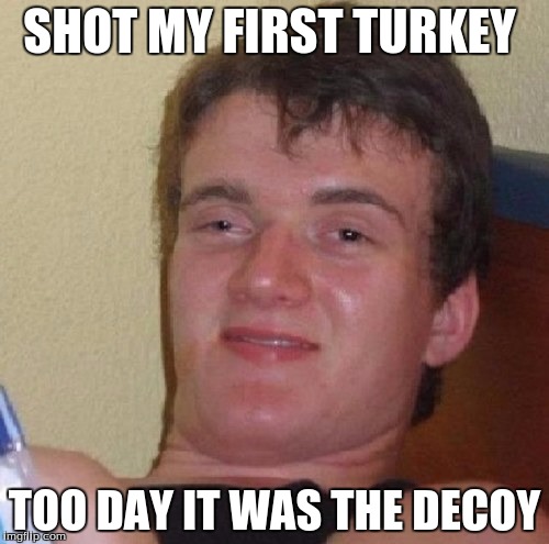 SHOT MY FIRST TURKEY; TOO DAY IT WAS THE DECOY | image tagged in hunting season | made w/ Imgflip meme maker