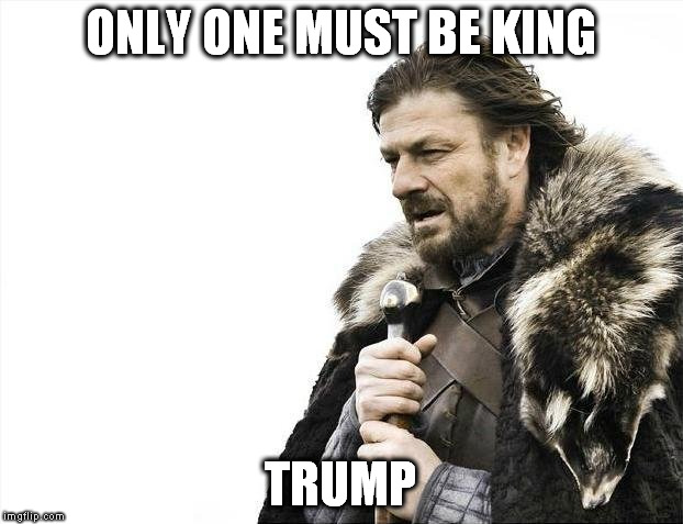 Brace Yourselves X is Coming | ONLY ONE MUST BE KING; TRUMP | image tagged in memes,brace yourselves x is coming | made w/ Imgflip meme maker