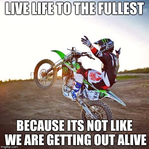 LIVE LIFE TO THE FULLEST; BECAUSE ITS NOT LIKE WE ARE GETTING OUT ALIVE | image tagged in dirtbikes dudes | made w/ Imgflip meme maker