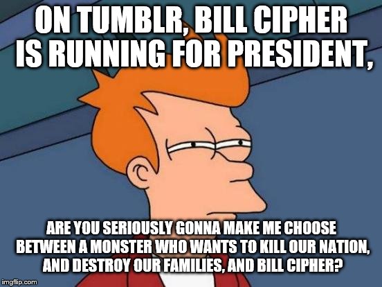 Not Trump | ON TUMBLR, BILL CIPHER IS RUNNING FOR PRESIDENT, ARE YOU SERIOUSLY GONNA MAKE ME CHOOSE BETWEEN A MONSTER WHO WANTS TO KILL OUR NATION, AND DESTROY OUR FAMILIES, AND BILL CIPHER? | image tagged in memes,futurama fry | made w/ Imgflip meme maker