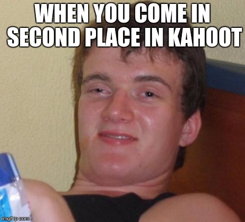 10 Guy Meme | WHEN YOU COME IN SECOND PLACE IN KAHOOT | image tagged in memes,10 guy | made w/ Imgflip meme maker