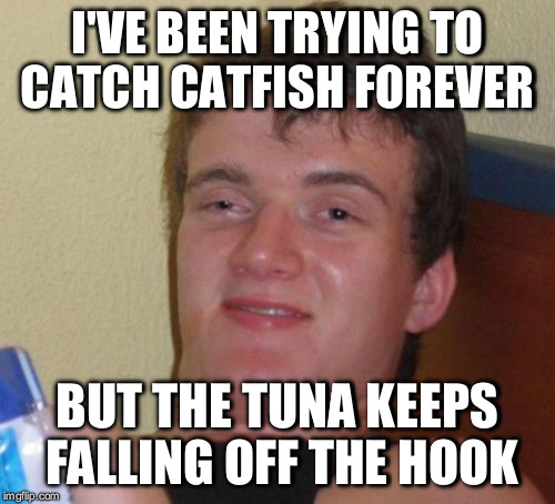 10 Guy | I'VE BEEN TRYING TO CATCH CATFISH FOREVER; BUT THE TUNA KEEPS FALLING OFF THE HOOK | image tagged in memes,10 guy | made w/ Imgflip meme maker