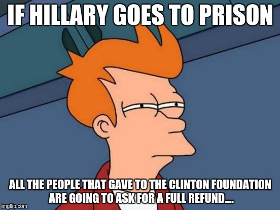 Futurama Fry | IF HILLARY GOES TO PRISON; ALL THE PEOPLE THAT GAVE TO THE CLINTON FOUNDATION ARE GOING TO ASK FOR A FULL REFUND.... | image tagged in memes,futurama fry | made w/ Imgflip meme maker