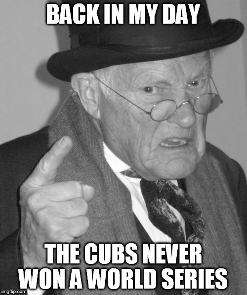 Back in my day | BACK IN MY DAY THE CUBS NEVER WON A WORLD SERIES | image tagged in back in my day | made w/ Imgflip meme maker
